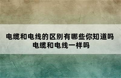 电缆和电线的区别有哪些你知道吗 电缆和电线一样吗